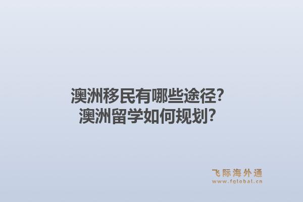澳洲移民有哪些途径？澳洲留学如何规划？1.jpg