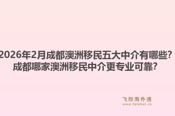 2026年2月成都澳洲移民五大中介有哪些？成都哪家澳洲移民中介更专业可靠？1.jpg