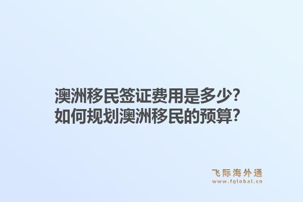 澳洲移民签证费用是多少？如何规划澳洲移民的预算？1.jpg