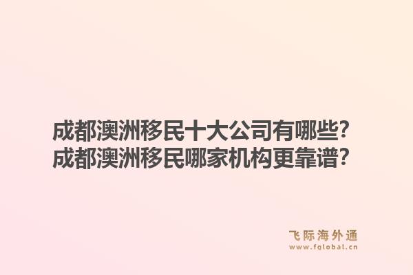 成都澳洲移民十大公司有哪些？成都澳洲移民哪家机构更靠谱？1.jpg