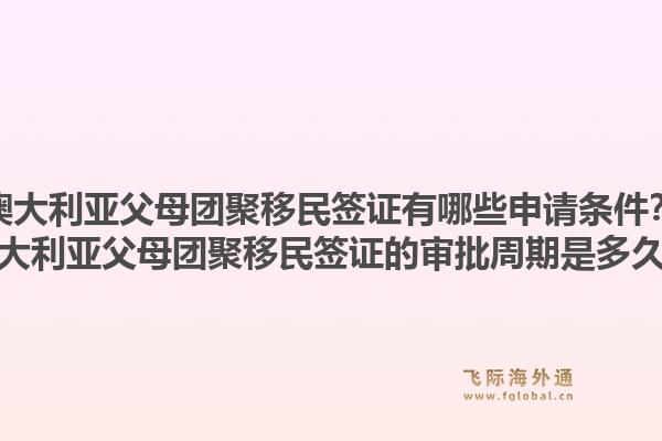 澳大利亚父母团聚移民签证有哪些申请条件？澳大利亚父母团聚移民签证的审批周期是多久？1.jpg