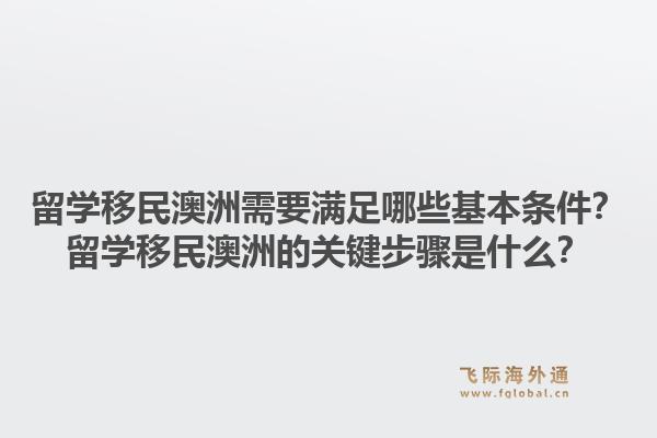 留学移民澳洲需要满足哪些基本条件？留学移民澳洲的关键步骤是什么？1.jpg