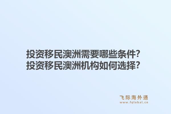 投资移民澳洲需要哪些条件？投资移民澳洲机构如何选择？1.jpg