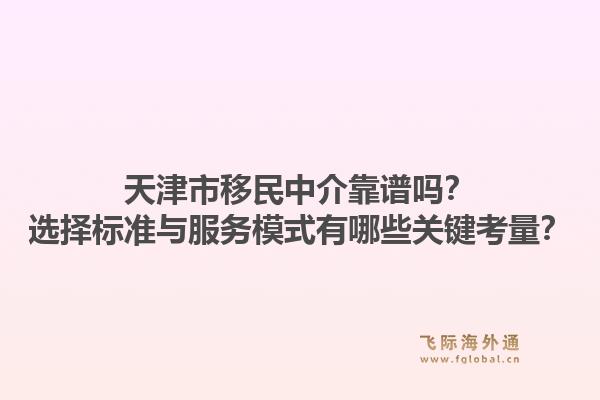天津市移民中介靠谱吗？选择标准与服务模式有哪些关键考量？1.jpg