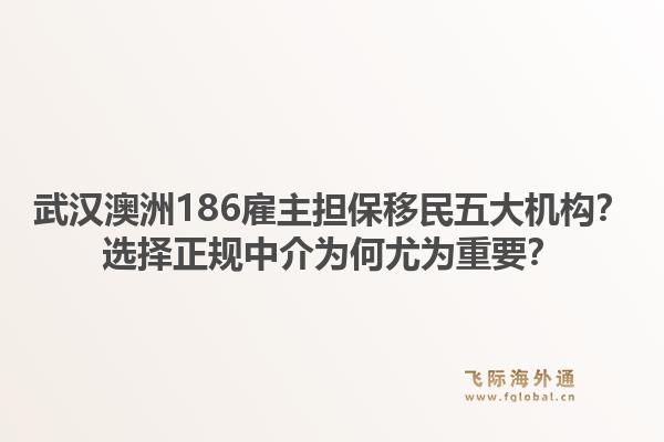 武汉澳洲186雇主担保移民五大机构？选择正规中介为何尤为重要？1.jpg