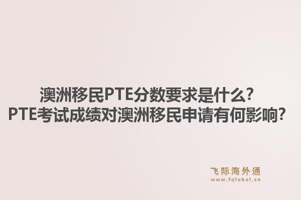 澳洲移民PTE分数要求是什么？PTE考试成绩对澳洲移民申请有何影响？1.jpg