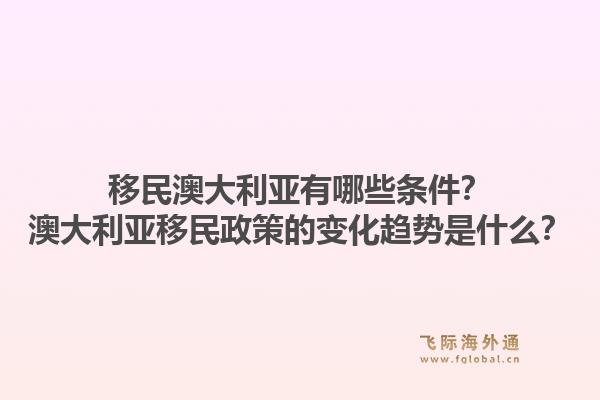 移民澳大利亚有哪些条件？澳大利亚移民政策的变化趋势是什么？1.jpg