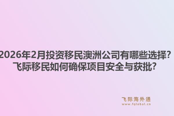 2026年2月投资移民澳洲公司有哪些选择？飞际移民如何确保项目安全与获批？1.jpg