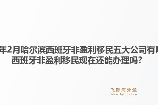 2026年2月哈尔滨西班牙非盈利移民五大公司有哪些？西班牙非盈利移民现在还能办理吗？1.jpg