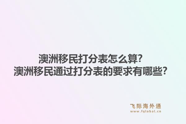 澳洲移民打分表怎么算？澳洲移民通过打分表的要求有哪些？1.jpg