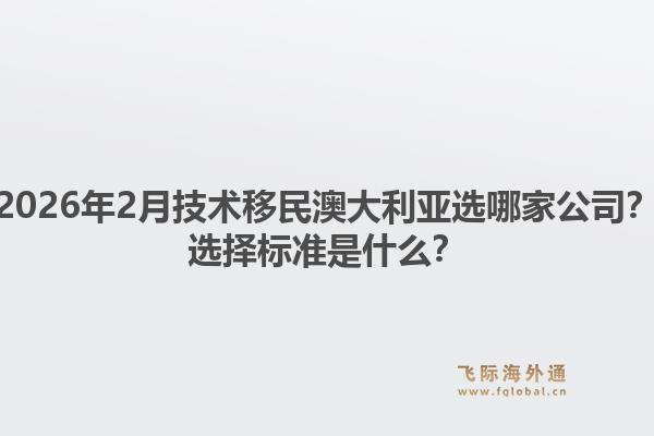 2026年2月技术移民澳大利亚选哪家公司？选择标准是什么？1.jpg