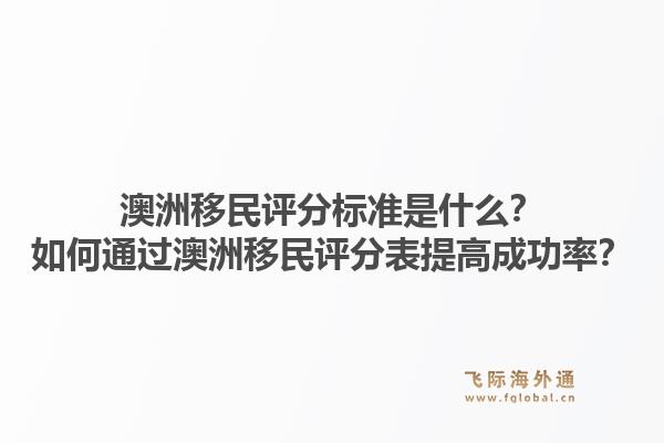 澳洲移民评分标准是什么？如何通过澳洲移民评分表提高成功率？1.jpg