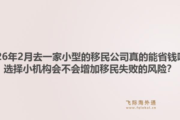 2026年2月去一家小型的移民公司真的能省钱吗？选择小机构会不会增加移民失败的风险？1.jpg