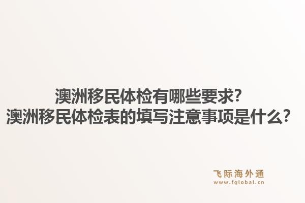 澳洲移民体检有哪些要求？澳洲移民体检表的填写注意事项是什么？1.jpg