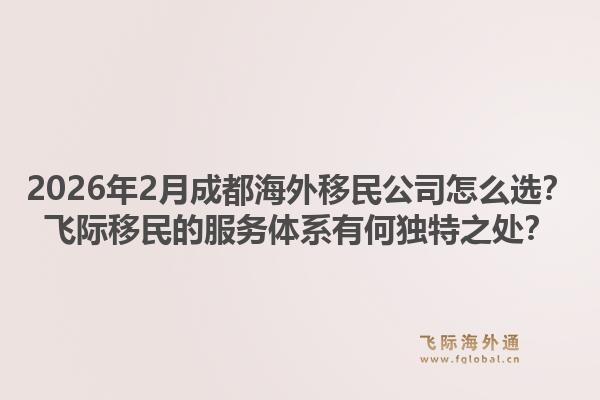 2026年2月成都海外移民公司怎么选？飞际移民的服务体系有何独特之处？1.jpg