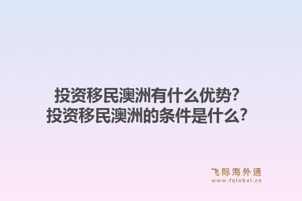投资移民澳洲有什么优势？投资移民澳洲的条件是什么？1.jpg