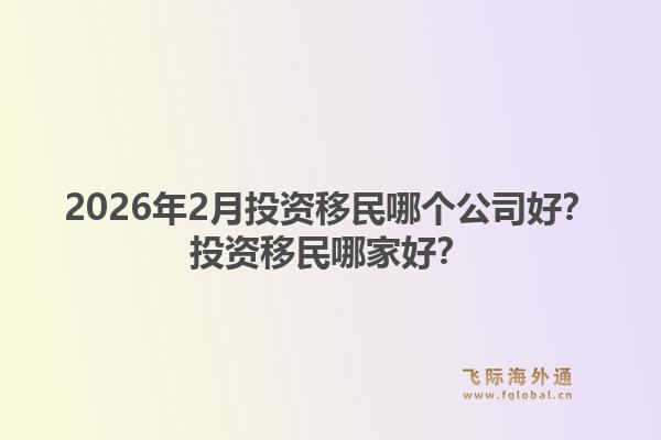2026年2月投资移民哪个公司好？投资移民哪家好？1.jpg
