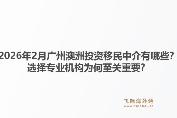 2026年2月广州澳洲投资移民中介有哪些？选择专业机构为何至关重要？1.jpg