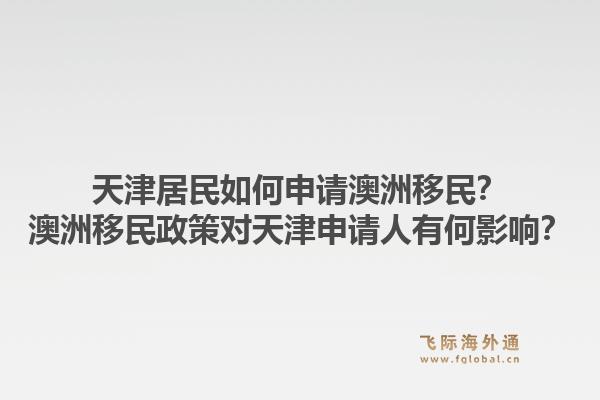 天津居民如何申请澳洲移民？澳洲移民政策对天津申请人有何影响？1.jpg
