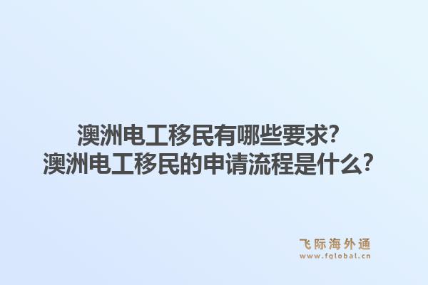澳洲电工移民有哪些要求？澳洲电工移民的申请流程是什么？1.jpg
