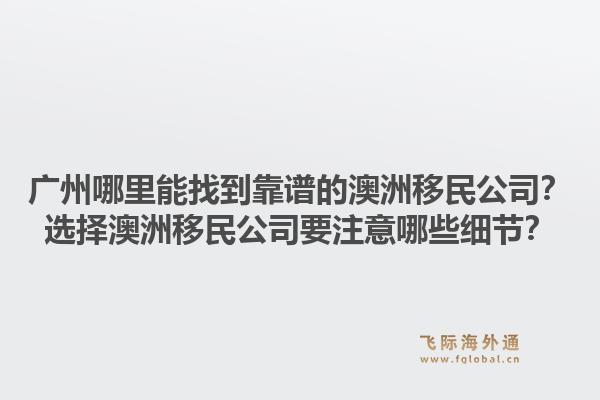 广州哪里能找到靠谱的澳洲移民公司？选择澳洲移民公司要注意哪些细节？1.jpg
