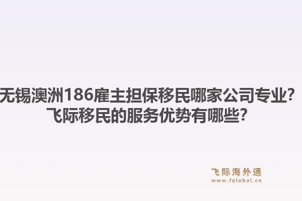 无锡澳洲186雇主担保移民哪家公司专业？飞际移民的服务优势有哪些？1.jpg
