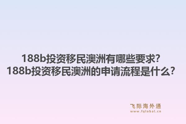 188b投资移民澳洲有哪些要求？188b投资移民澳洲的申请流程是什么？1.jpg