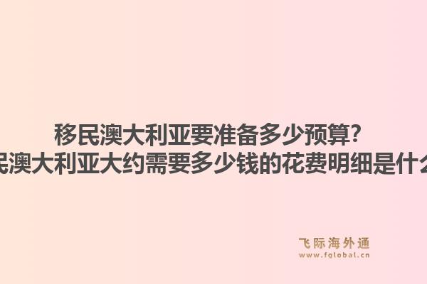 移民澳大利亚要准备多少预算？移民澳大利亚大约需要多少钱的花费明细是什么？1.jpg