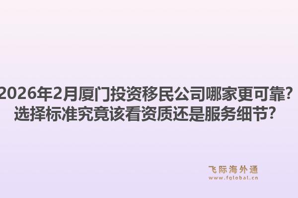 2026年2月厦门投资移民公司哪家更可靠？选择标准究竟该看资质还是服务细节？1.jpg