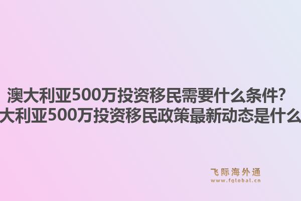澳大利亚500万投资移民需要什么条件？澳大利亚500万投资移民政策最新动态是什么？1.jpg
