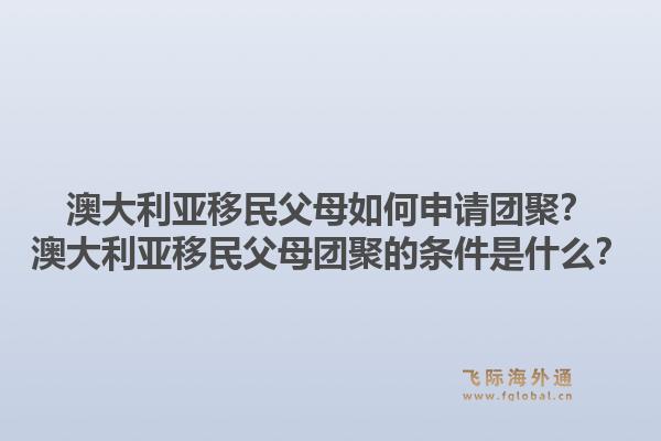 澳大利亚移民父母如何申请团聚？澳大利亚移民父母团聚的条件是什么？1.jpg