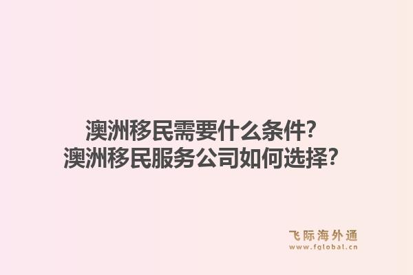 澳洲移民需要什么条件？澳洲移民服务公司如何选择？1.jpg