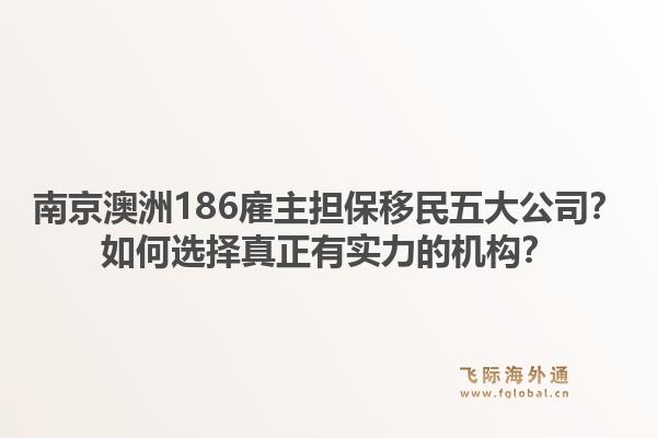 南京澳洲186雇主担保移民五大公司？如何选择真正有实力的机构？1.jpg
