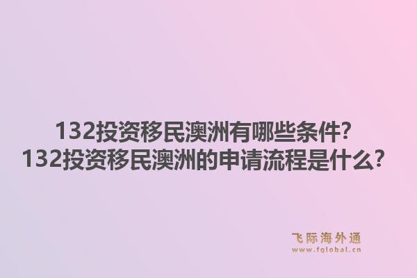 132投资移民澳洲有哪些条件？132投资移民澳洲的申请流程是什么？1.jpg