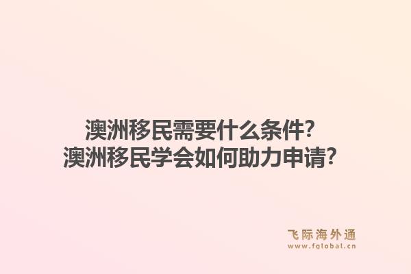 澳洲移民需要什么条件？澳洲移民学会如何助力申请？1.jpg