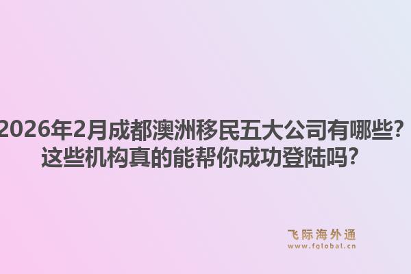 2026年2月成都澳洲移民五大公司有哪些？这些机构真的能帮你成功登陆吗？1.jpg