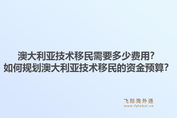 澳大利亚技术移民需要多少费用？如何规划澳大利亚技术移民的资金预算？1.jpg