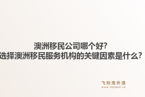 澳洲移民公司哪个好？选择澳洲移民服务机构的关键因素是什么？1.jpg