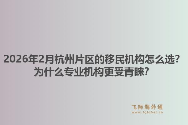 2026年2月杭州片区的移民机构怎么选？为什么专业机构更受青睐？1.jpg