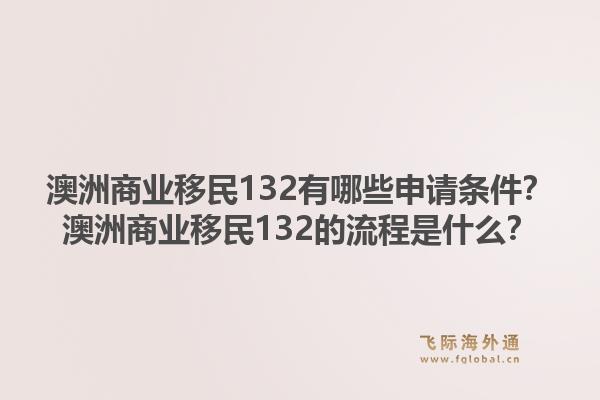 澳洲商业移民132有哪些申请条件？澳洲商业移民132的流程是什么？1.jpg