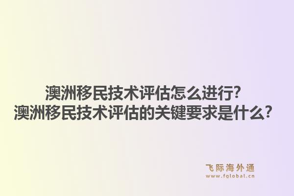 澳洲移民技术评估怎么进行？澳洲移民技术评估的关键要求是什么？1.jpg