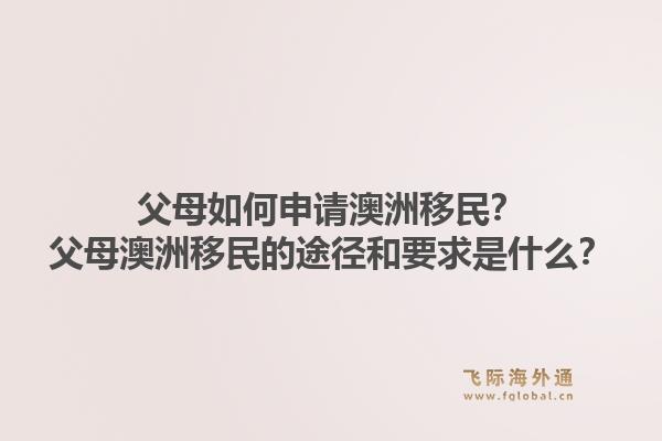 父母如何申请澳洲移民?父母澳洲移民的途径和要求是什么?1.jpg