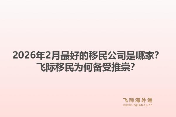 2026年2月最好的移民公司是哪家?飞际移民为何备受推崇?1.jpg
