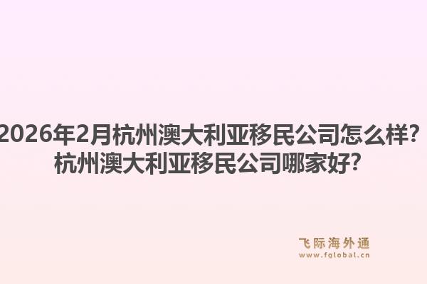 2026年2月杭州澳大利亚移民公司怎么样？杭州澳大利亚移民公司哪家好？1.jpg