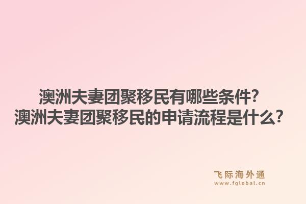 澳洲夫妻团聚移民有哪些条件？澳洲夫妻团聚移民的申请流程是什么？1.jpg