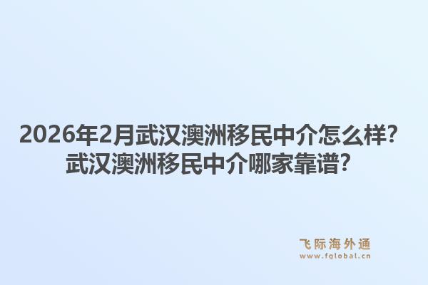 2026年2月武汉澳洲移民中介怎么样？武汉澳洲移民中介哪家靠谱？1.jpg