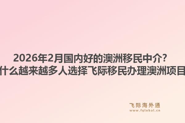 2026年2月国内好的澳洲移民中介？为什么越来越多人选择飞际移民办理澳洲项目？1.jpg
