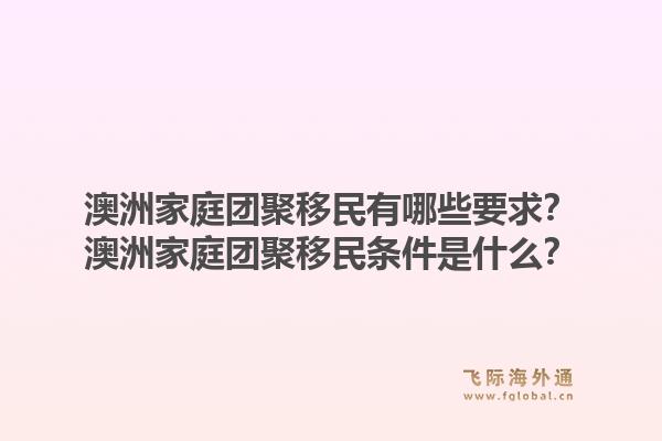 澳洲家庭团聚移民有哪些要求？澳洲家庭团聚移民条件是什么？1.jpg
