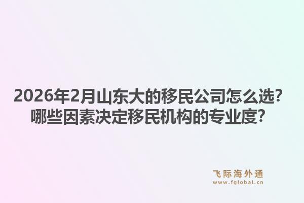 2026年2月山东大的移民公司怎么选?哪些因素决定移民机构的专业度?1.jpg