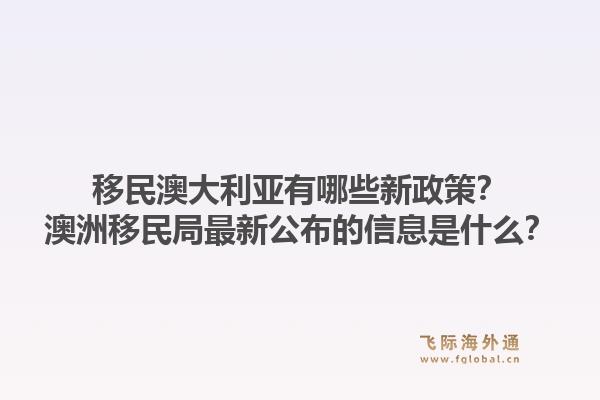 移民澳大利亚有哪些新政策?澳洲移民局最新公布的信息是什么?1.jpg